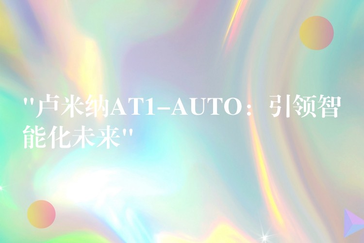 “卢米纳AT1-AUTO:引领智能化未来”