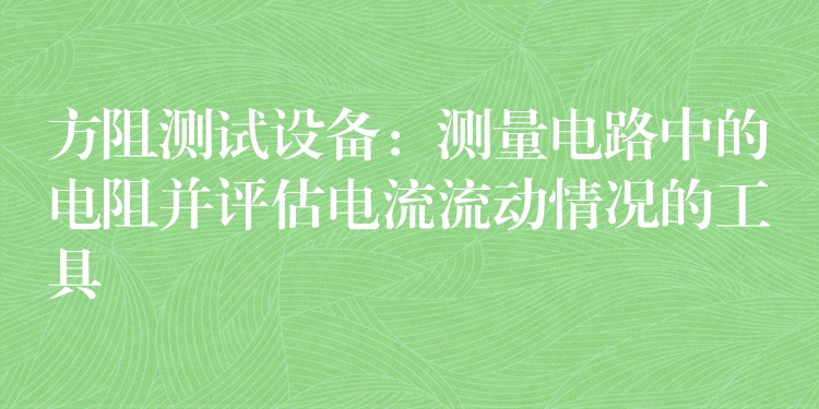 方阻测试设备：测量电路中的电阻并评估电流流动情况的工具