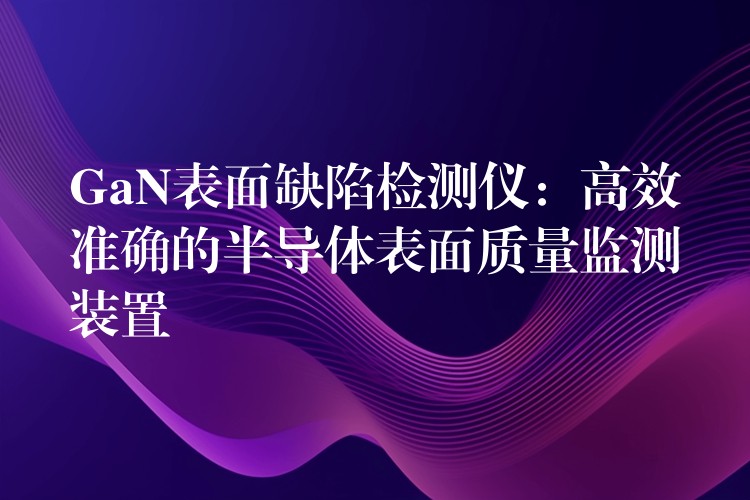 GaN表面缺陷检测仪:高效准确的半导体表面质量监测装置