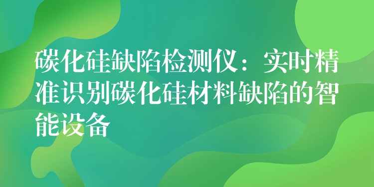 碳化硅缺陷检测仪:实时精准识别碳化硅材料缺陷的智能设备