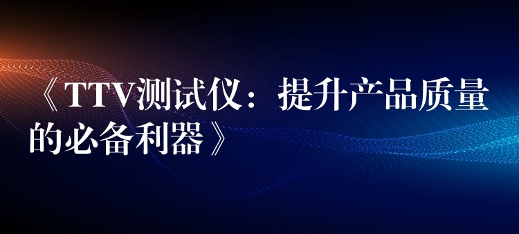 《TTV测试仪：提升产品质量的必备利器》
