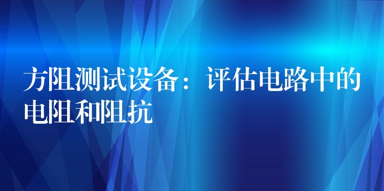 方阻测试设备:评估电路中的电阻和阻抗