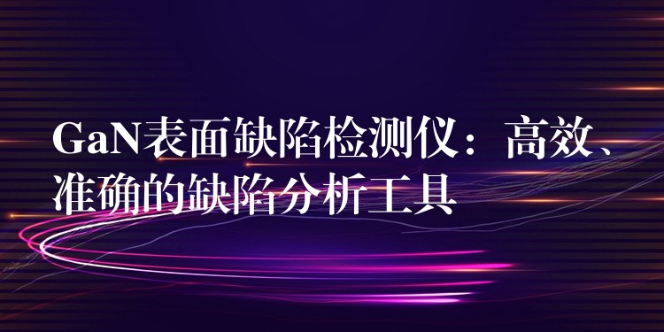 GaN表面缺陷检测仪:高效、准确的缺陷分析工具