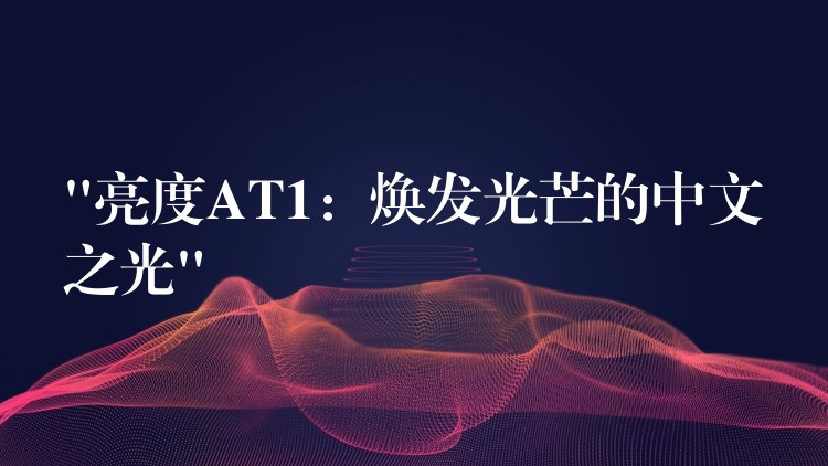 “亮度AT1：焕发光芒的中文之光”