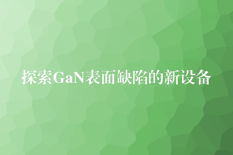 探索GaN表面缺陷的新设备
