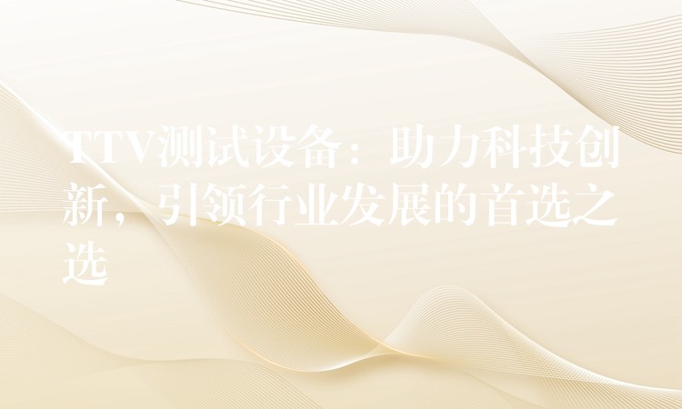 TTV测试设备：助力科技创新，引领行业发展的首选之选