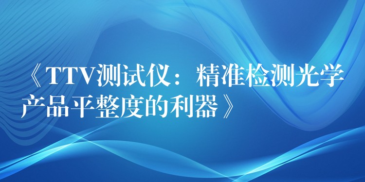 《TTV测试仪：精准检测光学产品平整度的利器》