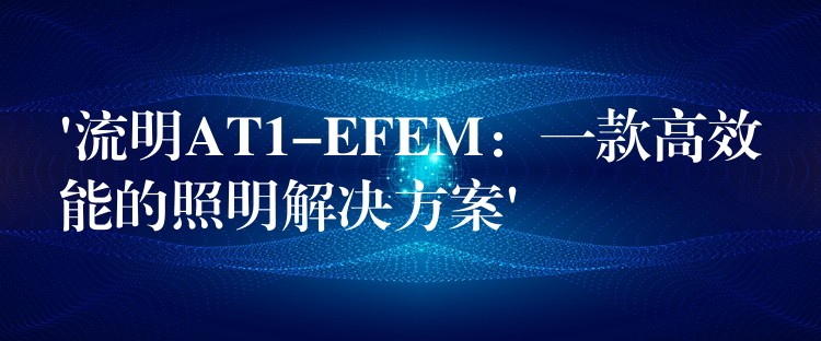 ‘流明AT1-EFEM：一款高效能的照明解决方案’