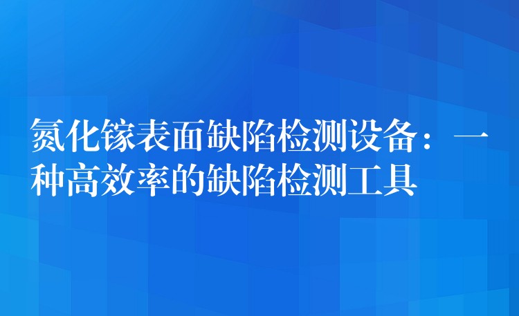 氮化镓表面缺陷检测设备：一种高效率的缺陷检测工具