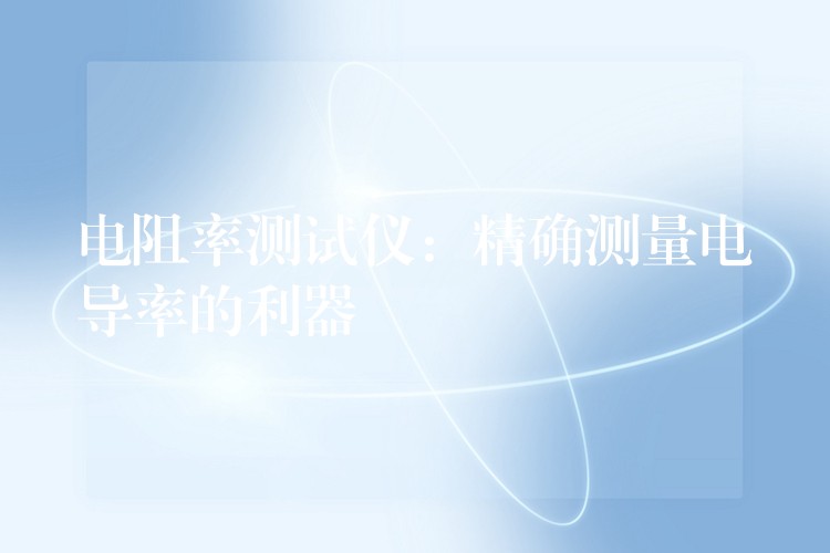 电阻率测试仪:精确测量电导率的利器