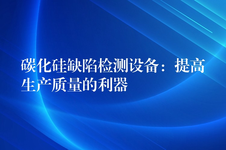 碳化硅缺陷检测设备:提高生产质量的利器