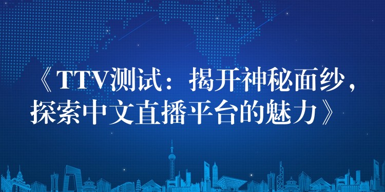 《TTV测试：揭开神秘面纱，探索中文直播平台的魅力》