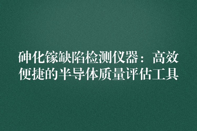 砷化镓缺陷检测仪器：高效便捷的半导体质量评估工具