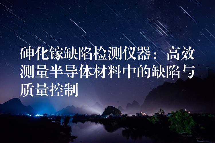 砷化镓缺陷检测仪器:高效测量半导体材料中的缺陷与质量控制