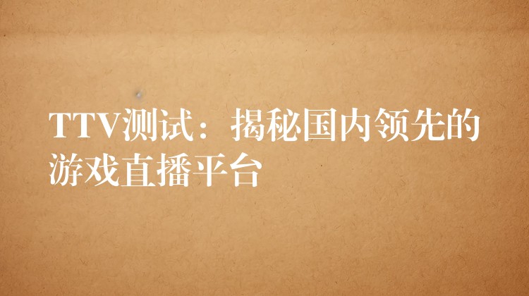 TTV测试:揭秘国内领先的游戏直播平台