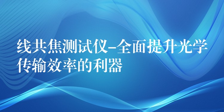 线共焦测试仪-全面提升光学传输效率的利器