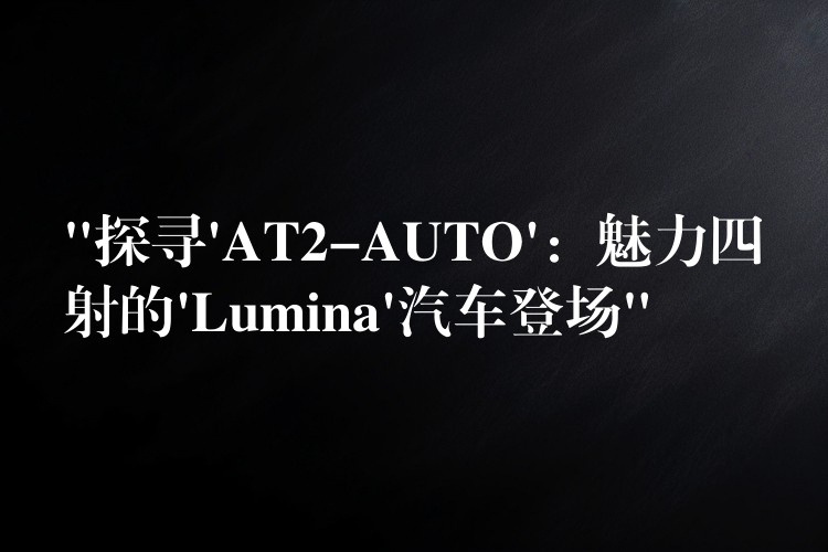 “探寻’AT2-AUTO’:魅力四射的’Lumina’汽车登场”