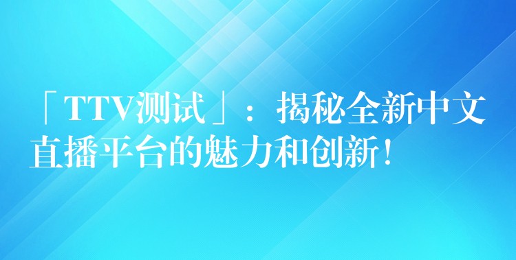 「TTV测试」：揭秘全新中文直播平台的魅力和创新！