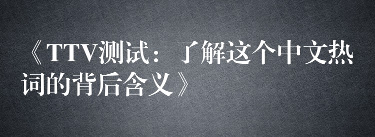 《TTV测试：了解这个中文热词的背后含义》