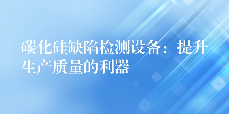 碳化硅缺陷检测设备:提升生产质量的利器