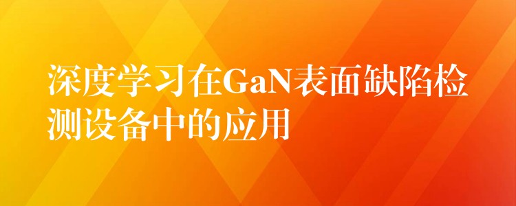 深度学习在GaN表面缺陷检测设备中的应用