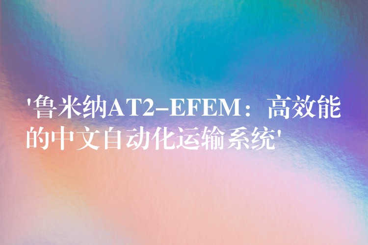 ‘鲁米纳AT2-EFEM：高效能的中文自动化运输系统’