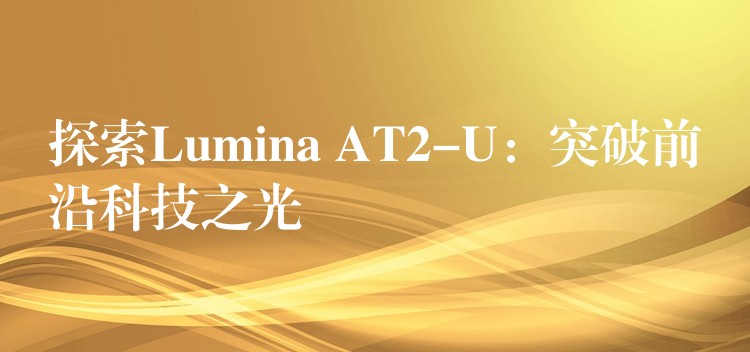 探索Lumina AT2-U：突破前沿科技之光