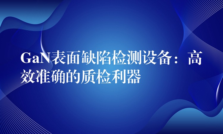 GaN表面缺陷检测设备：高效准确的质检利器