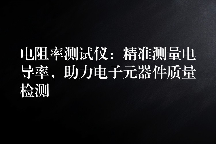 电阻率测试仪：精准测量电导率，助力电子元器件质量检测