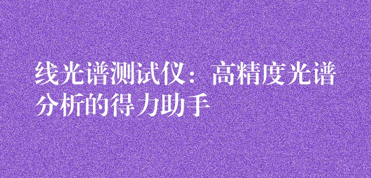 线光谱测试仪:高精度光谱分析的得力助手
