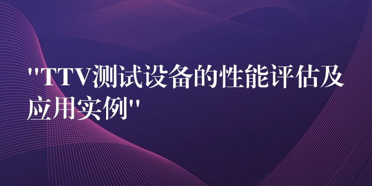 “TTV测试设备的性能评估及应用实例”