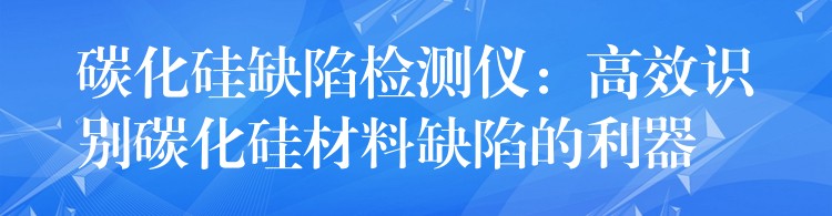 碳化硅缺陷检测仪：高效识别碳化硅材料缺陷的利器