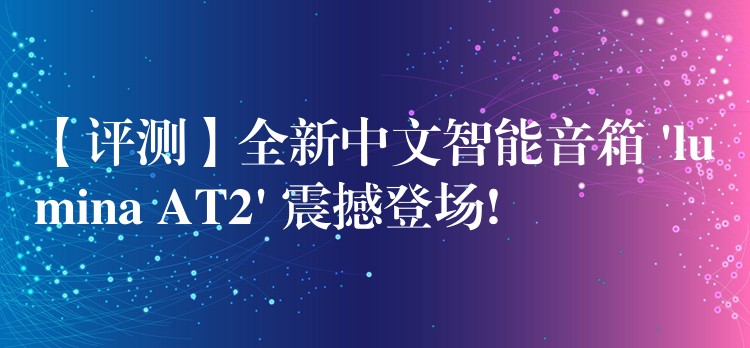 【评测】全新中文智能音箱 ‘lumina AT2’ 震撼登场!