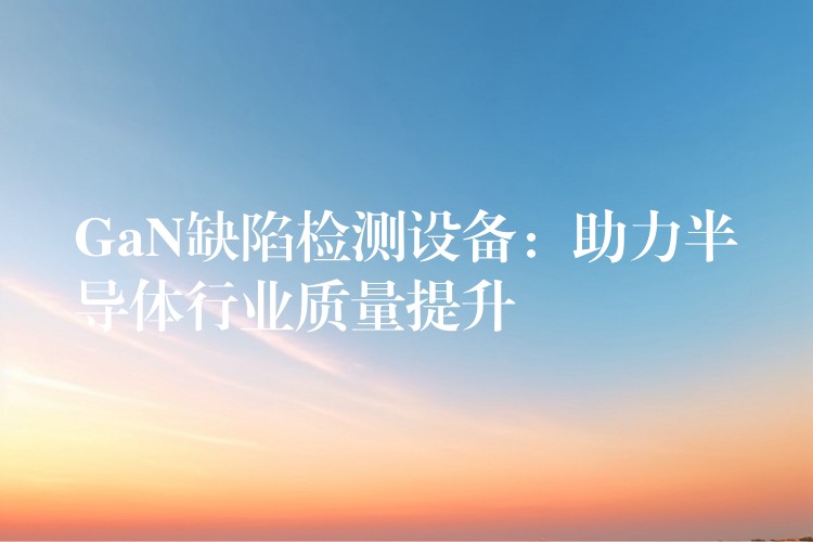 GaN缺陷检测设备：助力半导体行业质量提升