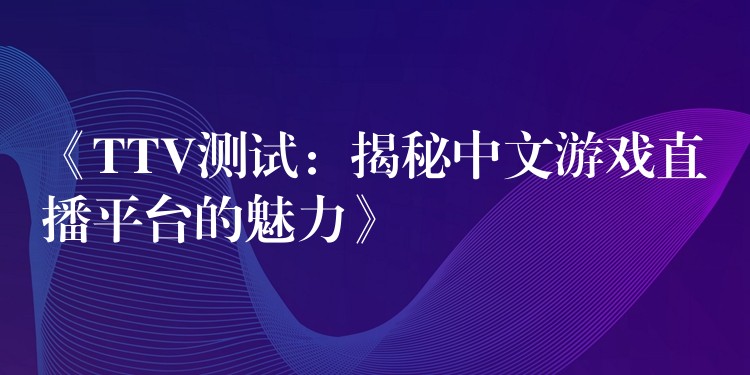 《TTV测试：揭秘中文游戏直播平台的魅力》