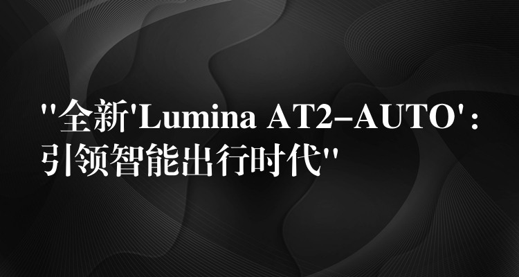 “全新’Lumina AT2-AUTO’：引领智能出行时代”