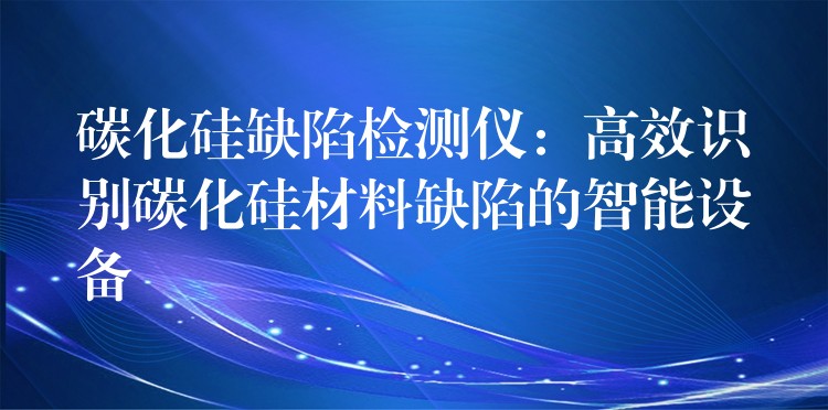 碳化硅缺陷检测仪:高效识别碳化硅材料缺陷的智能设备