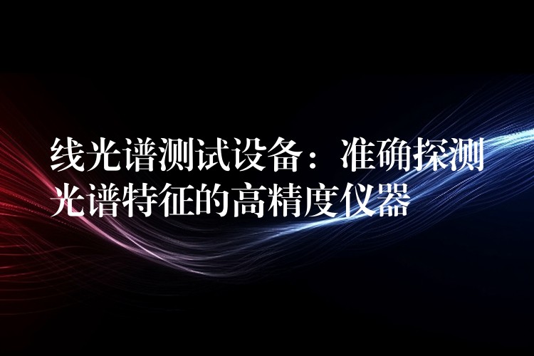 线光谱测试设备：准确探测光谱特征的高精度仪器
