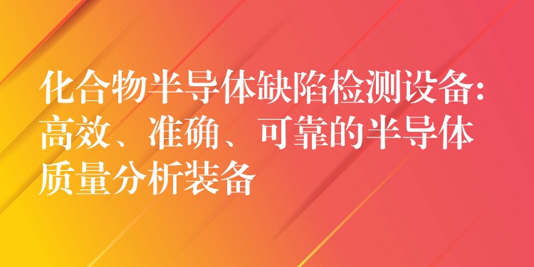 化合物半导体缺陷检测设备: 高效、准确、可靠的半导体质量分析装备