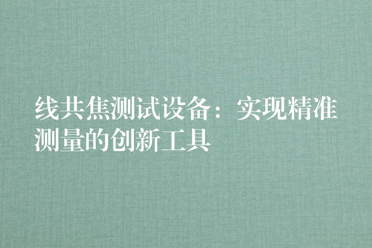 线共焦测试设备：实现精准测量的创新工具