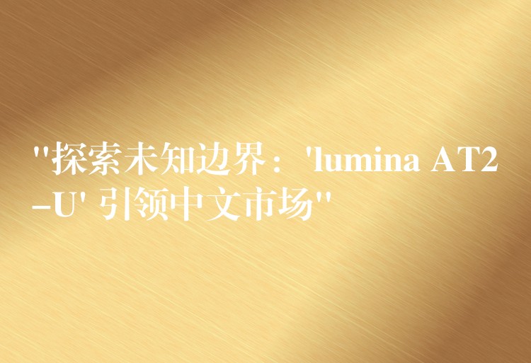“探索未知边界:’lumina AT2-U’ 引领中文市场”