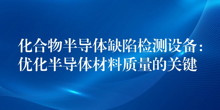 化合物半导体缺陷检测设备：优化半导体材料质量的关键