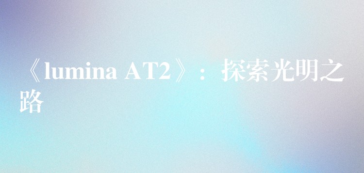 《lumina AT2》：探索光明之路