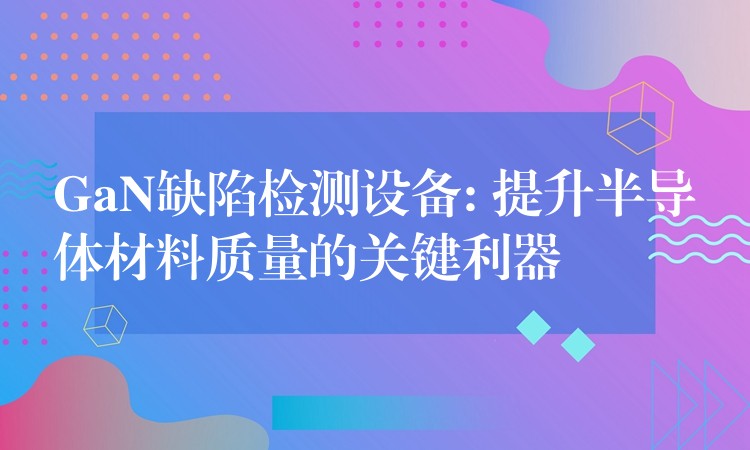 GaN缺陷检测设备: 提升半导体材料质量的关键利器