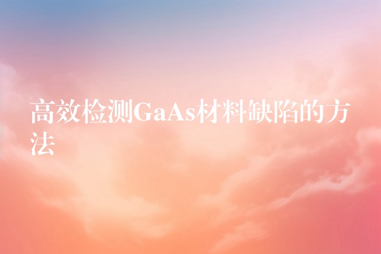 高效检测GaAs材料缺陷的方法