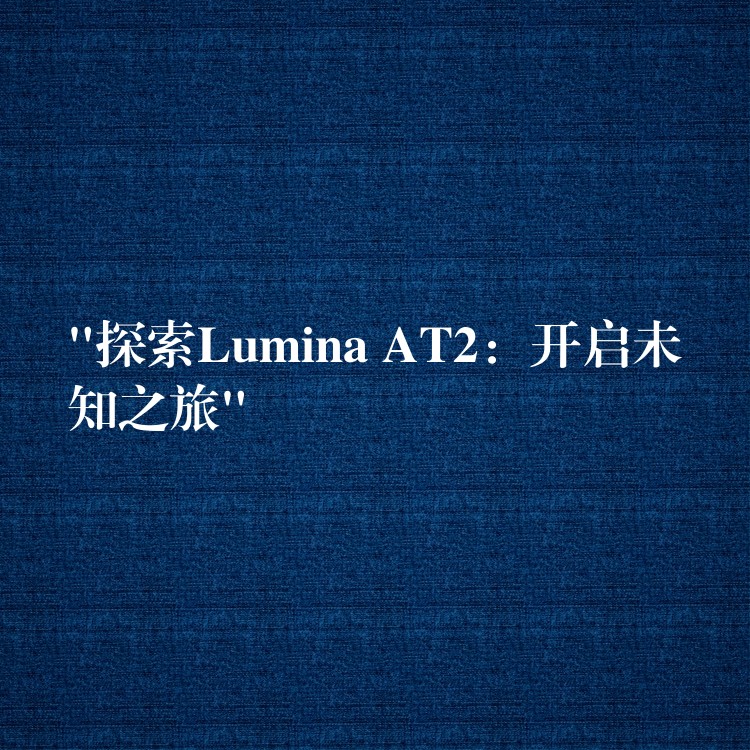 “探索Lumina AT2:开启未知之旅”