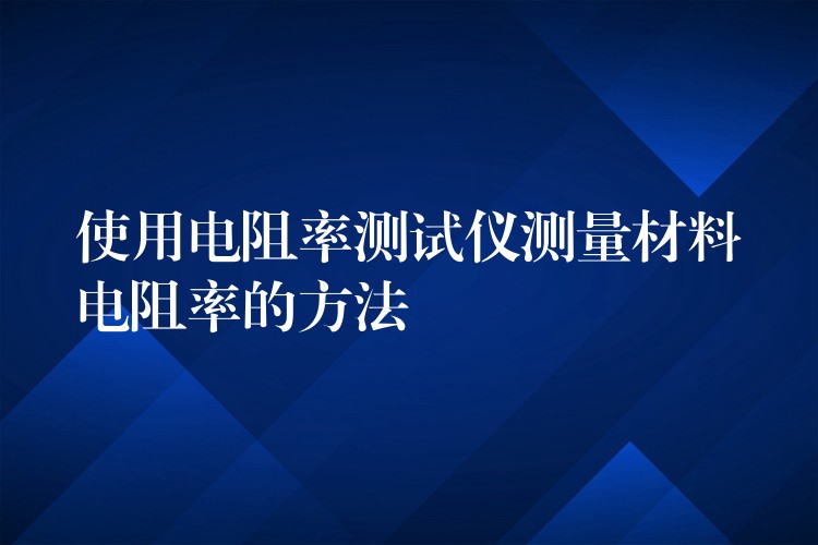 使用电阻率测试仪测量材料电阻率的方法