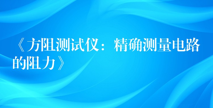 《方阻测试仪：精确测量电路的阻力》