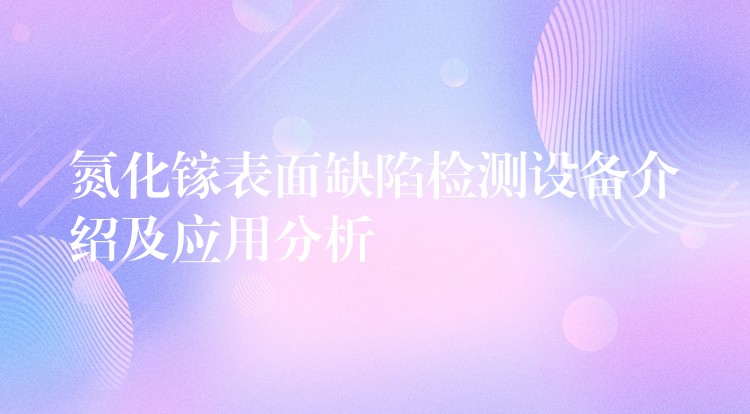 氮化镓表面缺陷检测设备介绍及应用分析