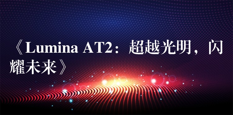 《Lumina AT2:超越光明,闪耀未来》